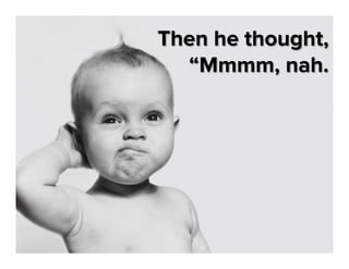 Then he thought,
“Mmmm, nah.

 