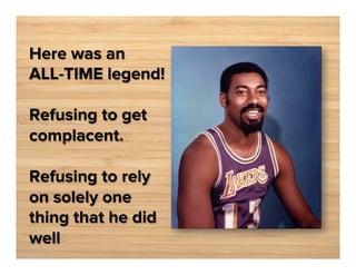 Here was an
ALL-TIME legend!
Refusing to get
complacent.
Refusing to rely
on solely one
thing that he did
well

 