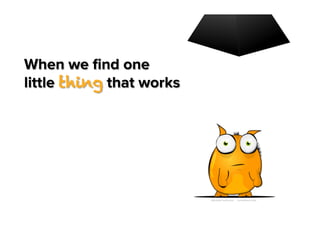 When we ﬁnd one
little thing that works

 