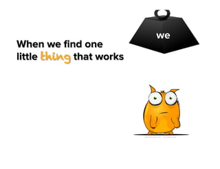 When we ﬁnd one
little thing that works

we

 