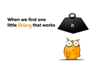 When we ﬁnd one
little thing that works

it

 