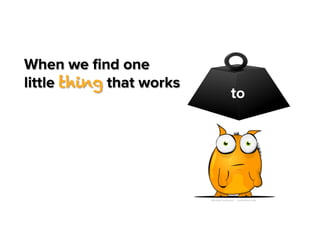 When we ﬁnd one
little thing that works

to

 