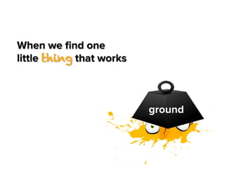 When we ﬁnd one
little thing that works

ground

 