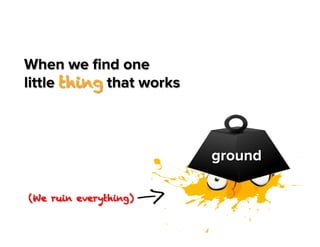 When we ﬁnd one
little thing that works

ground
(We ruin everything)

 