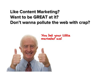 Like Content Marketing?
Want to be GREAT at it?
Don’t wanna pollute the web with crap?
You bet your little
marketer ass!

 
