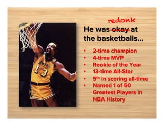 re donk

He was _____ at
okay
the basketballs...
• 
• 
• 
• 
• 
• 

2-time champion
4-time MVP
Rookie of the Year
13-time All-Star
5th in scoring all-time
Named 1 of 50
Greatest Players in
NBA History

 