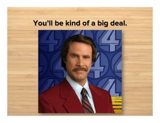 You’ll be kind of a big deal.

 