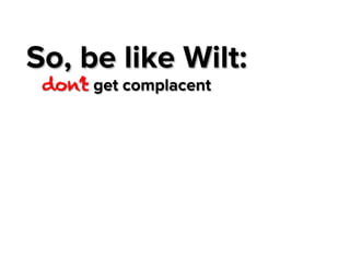 So, be like Wilt:
don’t get complacent

 