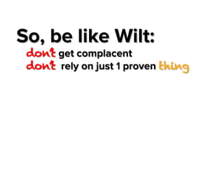 So, be like Wilt:

don’t get complacent
don’t rely on just 1 proven thing

 