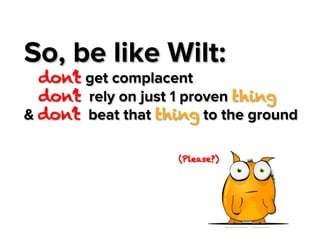 So, be like Wilt:

don’t get complacent
don’t rely on just 1 proven thing
& don’t beat that thing to the ground
(Please?)

 
