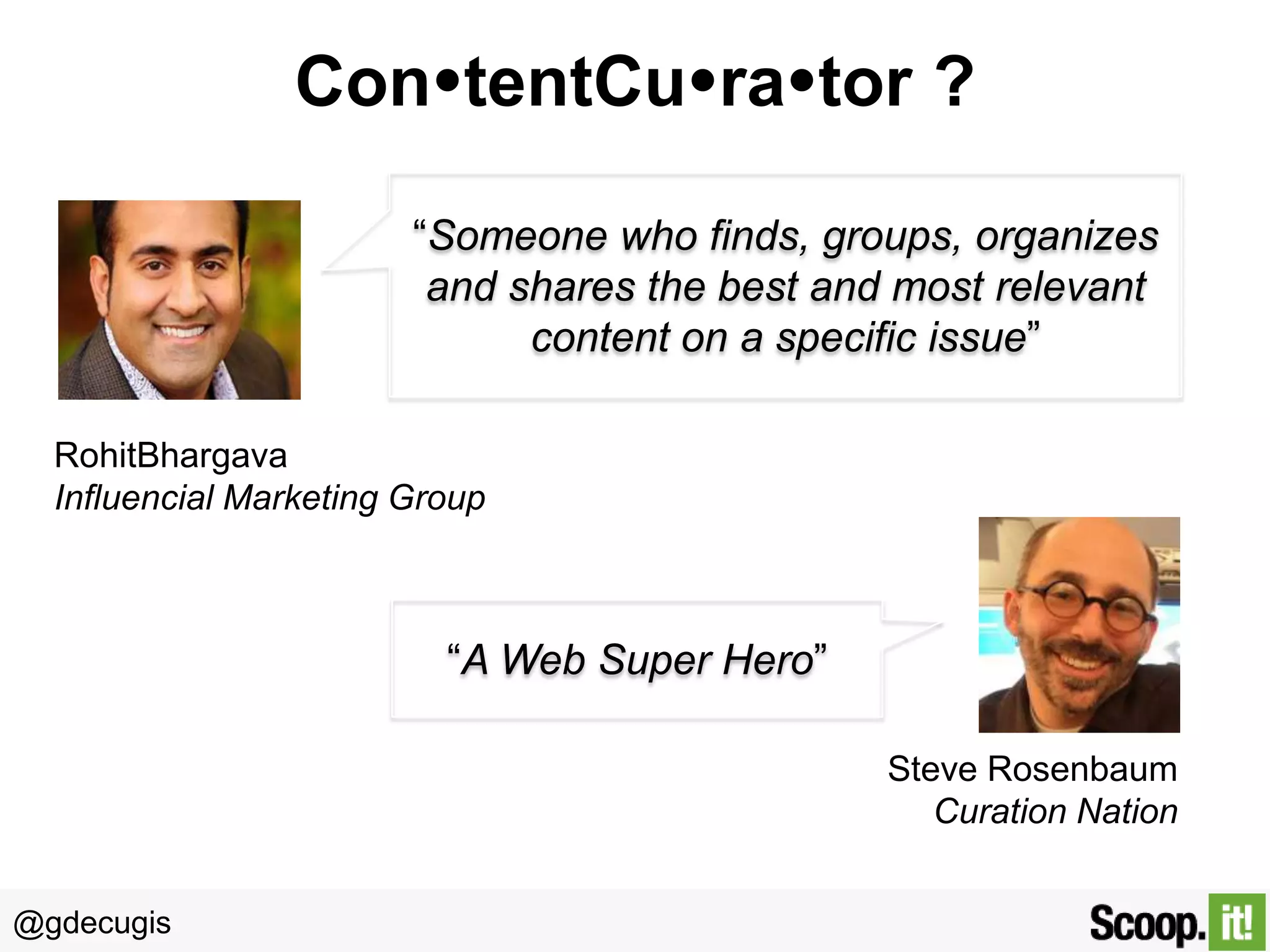 ContentCurator ?
“Someone who finds, groups, organizes
and shares the best and most relevant
content on a specific issue”
RohitBhargava
Influencial Marketing Group

“A Web Super Hero”
Steve Rosenbaum
Curation Nation
@gdecugis

 