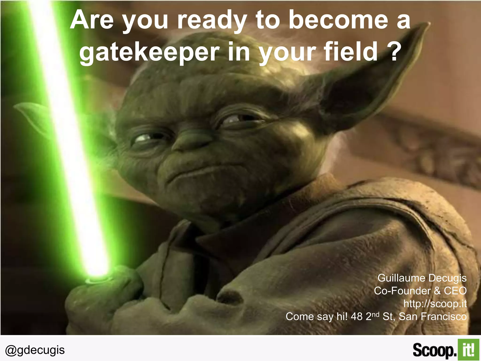 Are you ready to become a
gatekeeper in your field ?

Get Started
Guillaume Decugis
Co-Founder & CEO
http://scoop.it
Come say hi! 48 2nd St, San Francisco

@gdecugis

 