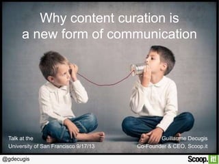 Why content curation is
a new form of communication

Talk at the
University of San Francisco 9/17/13
@gdecugis

Guillaume Decugis
Co-Founder & CEO, Scoop.it

 