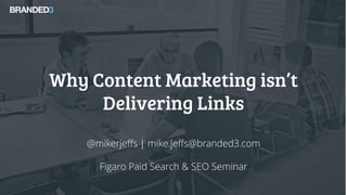 Why Content Marketing isn’t
Delivering Links
@mikerjeffs | mike.jeffs@branded3.com
Figaro Paid Search & SEO Seminar
 