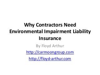 Why Contractors Need
Environmental Impairment Liability
Insurance
By Floyd Arthur
http://carmoongroup.com
http://floyd-arthur.com
 