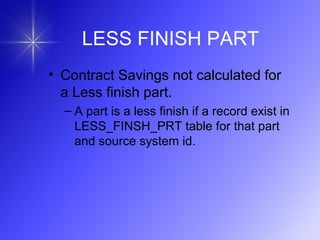 LESS FINISH PART
• Contract Savings not calculated for
a Less finish part.
– A part is a less finish if a record exist in
LESS_FINSH_PRT table for that part
and source system id.
 