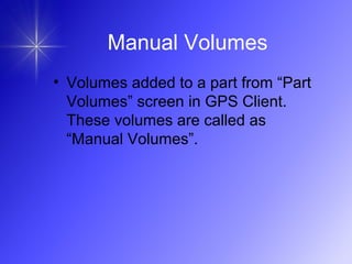 Manual Volumes
• Volumes added to a part from “Part
Volumes” screen in GPS Client.
These volumes are called as
“Manual Volumes”.
 