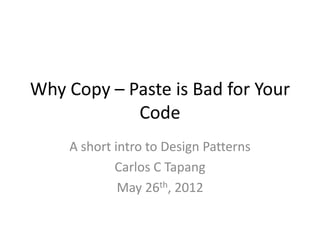 Why Copy – Paste is Bad for Your
            Code
    A short intro to Design Patterns
            Carlos C Tapang
             May 26th, 2012
 