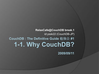 CouchDB : The Definitive Guide 勉強会 #11-1. Why CouchDB?2009/09/11 RelaxCafe@CouchDB break.1 id:yssk22 (CouchDB-JP) 