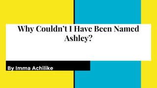 Why Couldn’t I Have Been Named
Ashley?
Why Couldn’t I Have Been Named Ashley?
By Imma Achilike
 