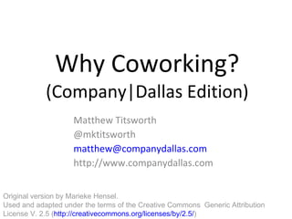 Why Coworking? (Company|Dallas Edition) Matthew Titsworth @mktitsworth [email_address]   http://www.companydallas.com Original version by Marieke Hensel.  Used and adapted under the terms of the Creative Commons  Generic Attribution  License V. 2.5 ( http://creativecommons.org/licenses/by/2.5/ )  