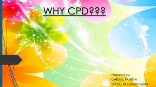 WHY CPD???
Prepared by:
DHRUMIL PANDYA
ENROLL NO:140570106073
 