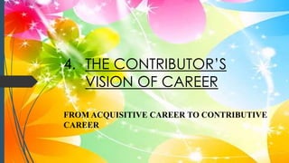 4. THE CONTRIBUTOR’S
VISION OF CAREER
FROM ACQUISITIVE CAREER TO CONTRIBUTIVE
CAREER
 