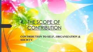 4. THE SCOPE OF
CONTRIBUTION
CONTRIBUTION TO SELF , ORGANIZATION &
SOCIETY
 