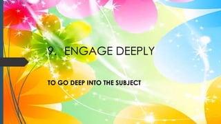 9. ENGAGE DEEPLY
TO GO DEEP INTO THE SUBJECT
 