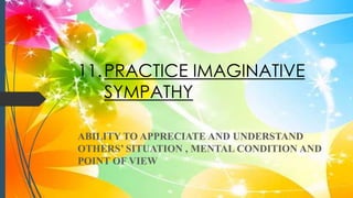 11.PRACTICE IMAGINATIVE
SYMPATHY
ABILITY TO APPRECIATE AND UNDERSTAND
OTHERS’ SITUATION , MENTAL CONDITION AND
POINT OF VIEW
 