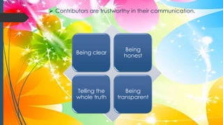  Contributors are trustworthy in their communication.
Being clear
Being
honest
Telling the
whole truth
Being
transparent
 