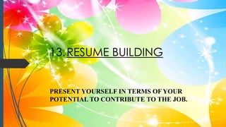 13.RESUME BUILDING
PRESENT YOURSELF IN TERMS OF YOUR
POTENTIAL TO CONTRIBUTE TO THE JOB.
 
