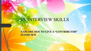 15. INTERVIEW SKILLS
EXPLORE HOE TO GIVE A “CONTRIBUTOR”
INTERVIEW
 