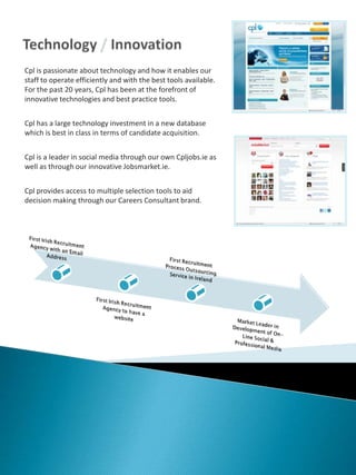 Contact DetailsWhy now is a great time to join CplThe market is turning.  Recruitment is a lead indicator of the overall economy and Cpl has seen a massive increase in demand from our clients.  Be part of the biggest and best recruitment agency which will reward you financially as well as develop your career.Cpl has the largest client portfolio and mix of businesses;