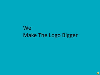 We
Make The Logo Bigger
 