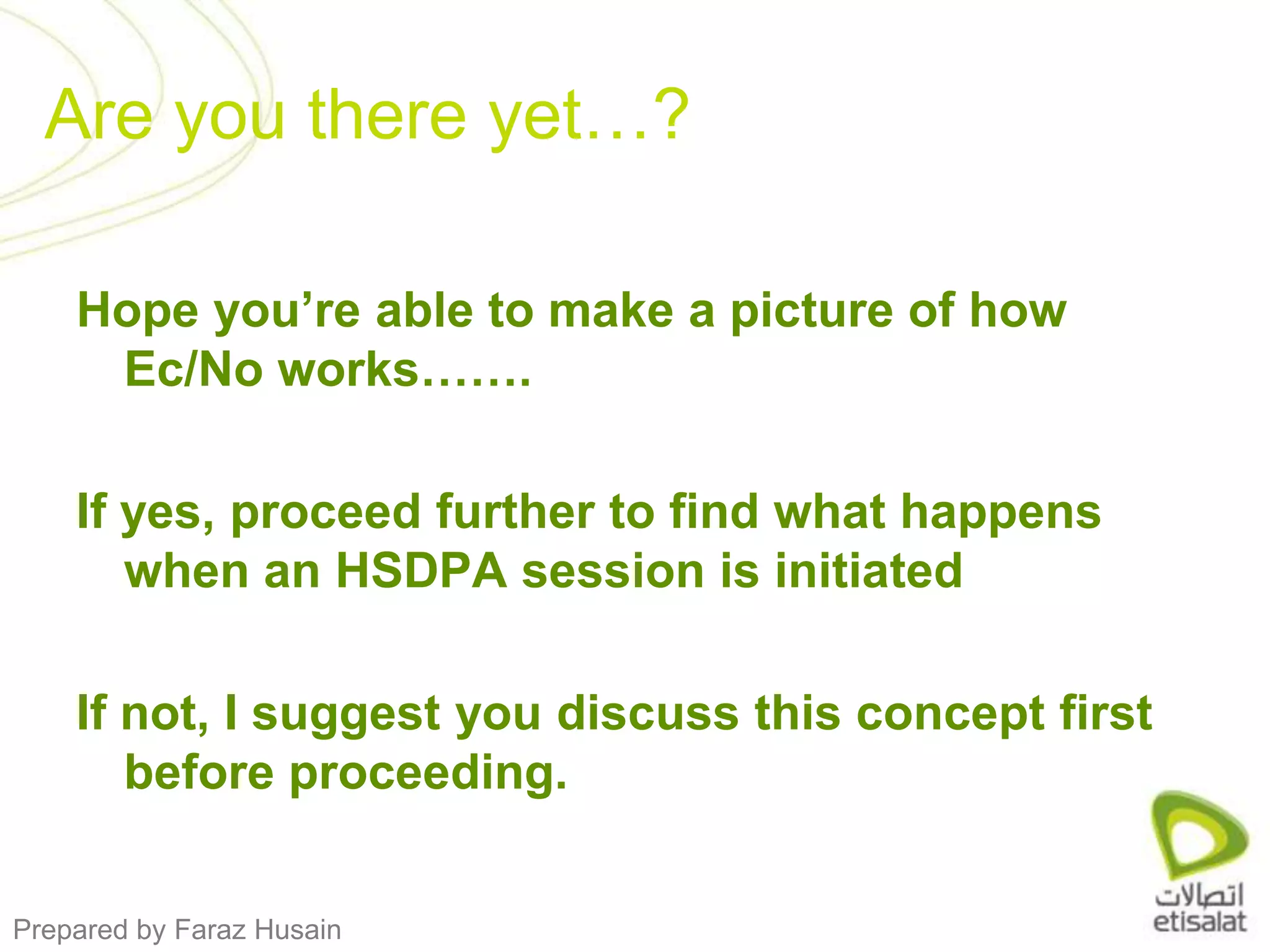 Hope you’re able to make a picture of how Ec/No works…….If yes, proceed further to find what happens when an HSDPA session is initiatedIf not, I suggest you discuss this concept first before proceeding.Are you there yet…?