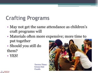 Crafting Programs
• May not get the same attendance as children’s
craft programs will
• Materials often more expensive; more time to
put together
• Should you still do
them?
• YES!
Tween Time:
Gross Out
Foods
 