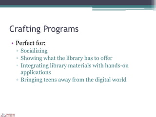 Crafting Programs
• Perfect for:
▫ Socializing
▫ Showing what the library has to offer
▫ Integrating library materials with hands-on
applications
▫ Bringing teens away from the digital world
 