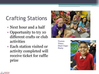 Crafting Stations
• Next hour and a half
• Opportunity to try 10
different crafts or club
activities
• Each station visited or
activity completed will
receive ticket for raffle
prize
Tween
Time:
Duct Tape
Party
 