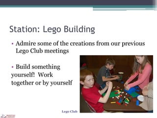 Station: Lego Building
• Admire some of the creations from our previous
Lego Club meetings
• Build something
yourself! Work
together or by yourself
Lego Club
 