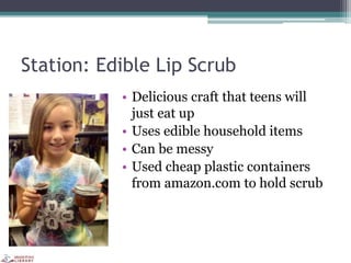 Station: Edible Lip Scrub
• Delicious craft that teens will
just eat up
• Uses edible household items
• Can be messy
• Used cheap plastic containers
from amazon.com to hold scrub
 