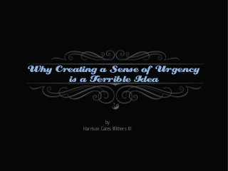 Why Creating a Sense of Urgency
is a Terrible Idea

by
Harrison Cates Withers III

 