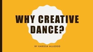WHY CREATIVE
DANCE?
B Y K A R I S S A A L L G O O D
 