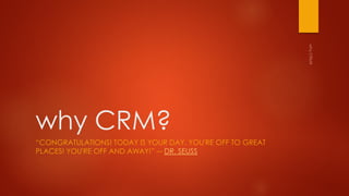 why CRM?
“CONGRATULATIONS! TODAY IS YOUR DAY. YOU'RE OFF TO GREAT
PLACES! YOU'RE OFF AND AWAY!” ― DR. SEUSS
 