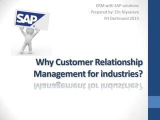 CRM with SAP solutions
Prepared by: Elis Niyazieva
FH Dortmund 2013

Why Customer Relationship
Management for industries?

 