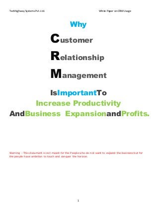 Techhighway Systems Pvt. Ltd. White Paper on CRM Usage
1
Why
Customer
Relationship
Management
IsImportantTo
Increase Productivity
AndBusiness ExpansionandProfits.
Warning : This document is not meant for the People who do not want to expand the business but for
the people have ambition to touch and conquer the horizon.
 