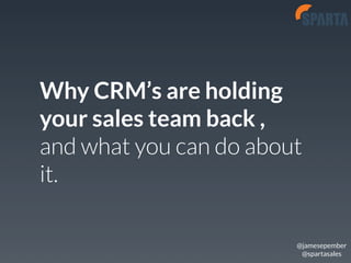 Why CRM’s are holding 
your sales team back , 
and what you can do about 
it. 
@jamesepember 
@spartasales 
 