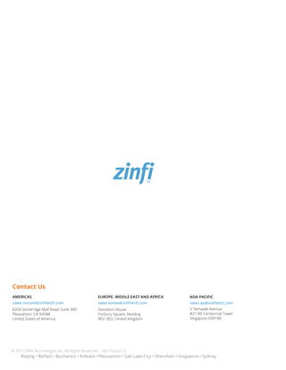 © 2015 ZINFI Technologies Inc. All Rights Reserved. zeb-7recru-1.0
Beijing • Belfast • Bucharest • Kolkata • Pleasanton • Salt Lake City • Shenzhen • Singapore • Sydney
AMERICAS
sales.noram@zinfitech.com
6200 Stoneridge Mall Road, Suite 300
Pleasanton, CA 94588
United States of America
EUROPE, MIDDLE EAST AND AFRICA
sales.emea@zinfitech.com
Davidson House
Forbury Square, Reading
RG1 3EU, United Kingdom
Contact Us
ASIA PACIFIC
sales.ap@zinfitech.com
3 Temasek Avenue
#21-00 Centennial Tower
Singapore 039190
 