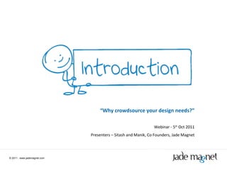 ©  2011  |  www.jademagnet.com “ Why crowdsource your design needs?” Webinar - 5 th  Oct 2011 Presenters – Sitash and Manik, Co Founders, Jade Magnet 