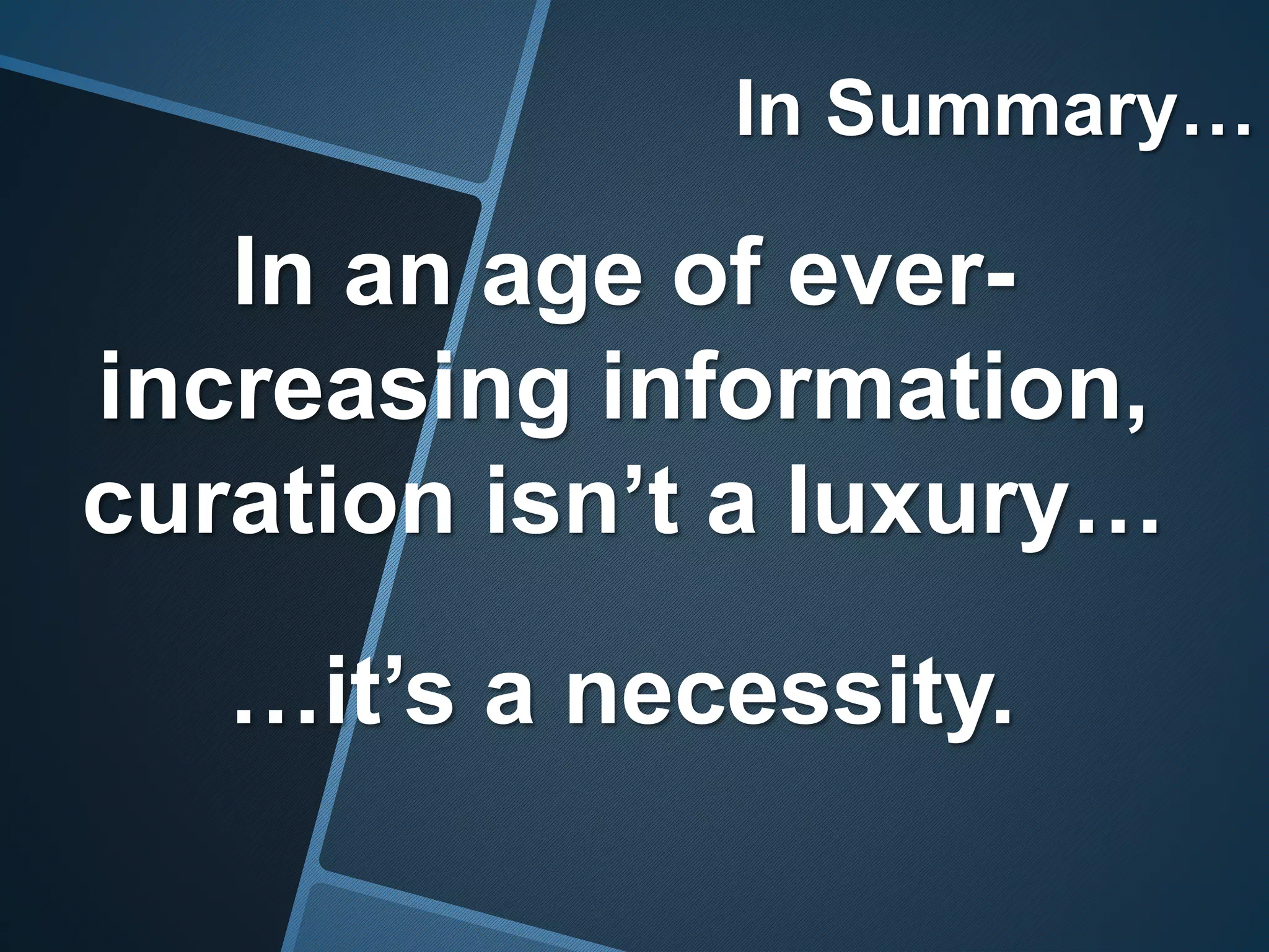 In Summary…
In an age of ever-
increasing information,
curation isn’t a luxury…
…it’s a necessity.
 